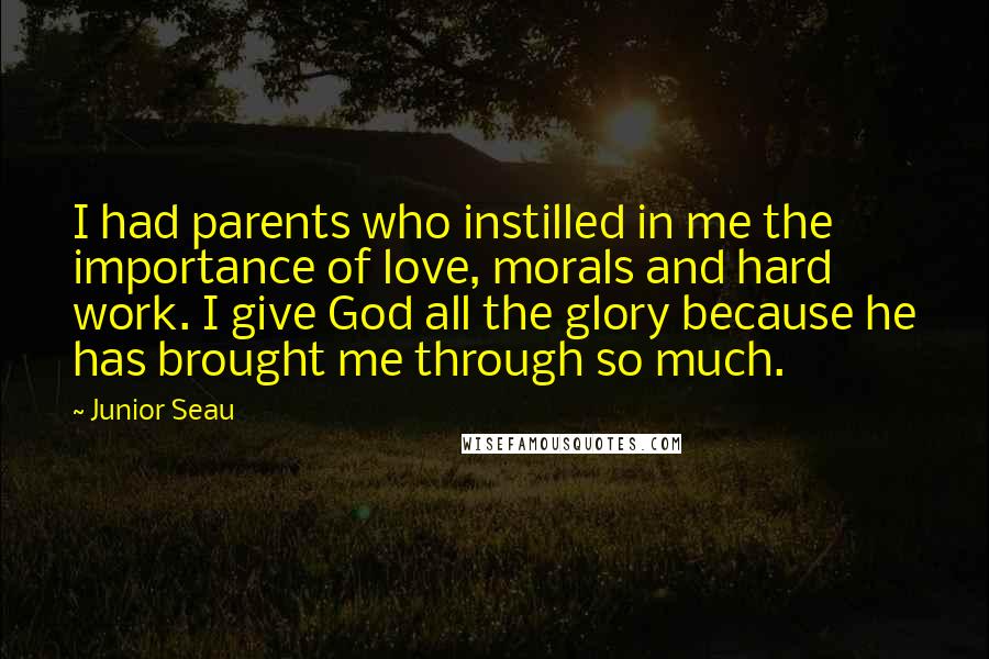 Junior Seau Quotes: I had parents who instilled in me the importance of love, morals and hard work. I give God all the glory because he has brought me through so much.