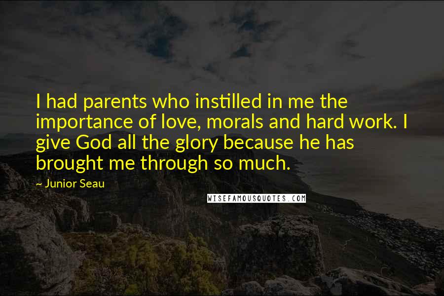 Junior Seau Quotes: I had parents who instilled in me the importance of love, morals and hard work. I give God all the glory because he has brought me through so much.