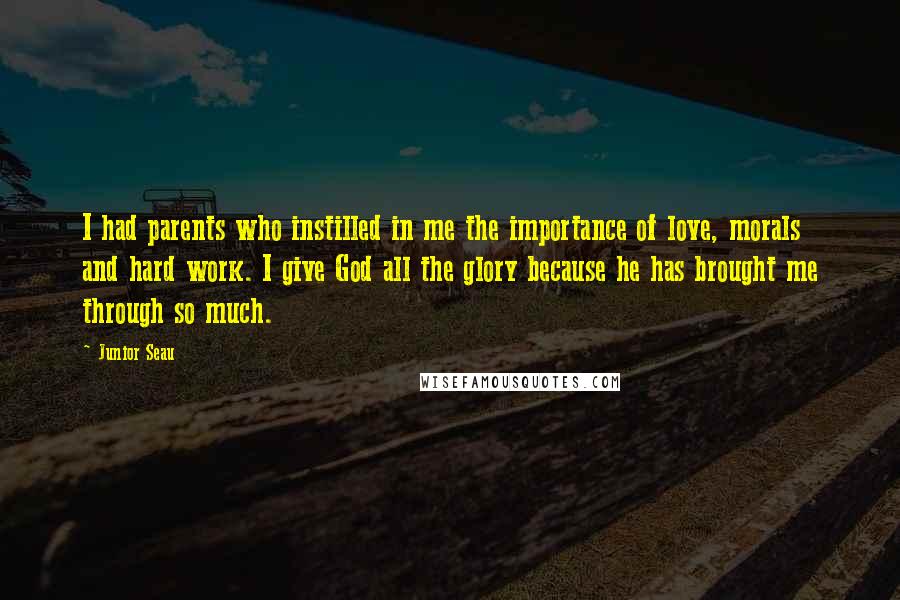 Junior Seau Quotes: I had parents who instilled in me the importance of love, morals and hard work. I give God all the glory because he has brought me through so much.