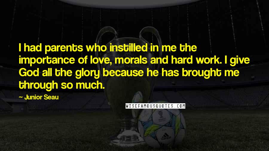Junior Seau Quotes: I had parents who instilled in me the importance of love, morals and hard work. I give God all the glory because he has brought me through so much.