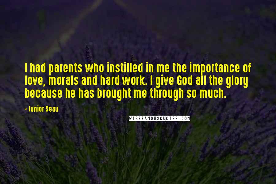 Junior Seau Quotes: I had parents who instilled in me the importance of love, morals and hard work. I give God all the glory because he has brought me through so much.