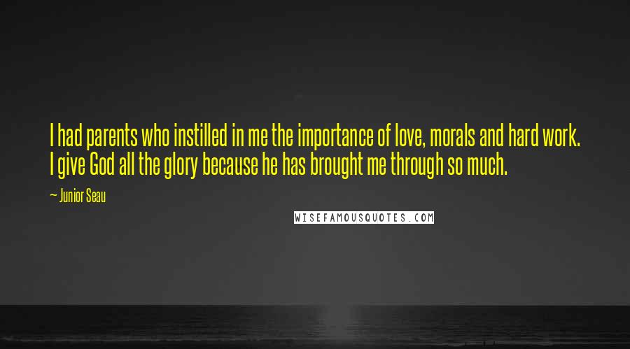 Junior Seau Quotes: I had parents who instilled in me the importance of love, morals and hard work. I give God all the glory because he has brought me through so much.