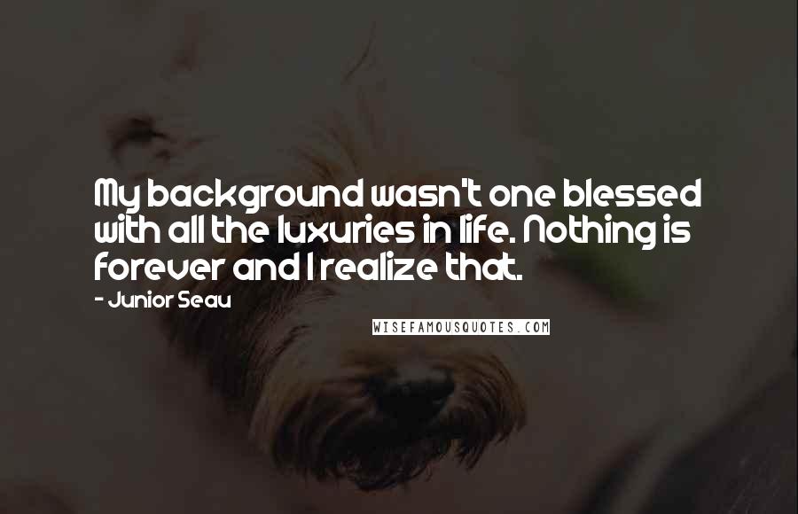 Junior Seau Quotes: My background wasn't one blessed with all the luxuries in life. Nothing is forever and I realize that.