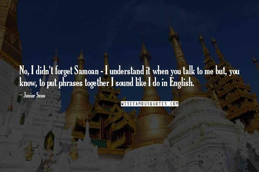 Junior Seau Quotes: No, I didn't forget Samoan - I understand it when you talk to me but, you know, to put phrases together I sound like I do in English.