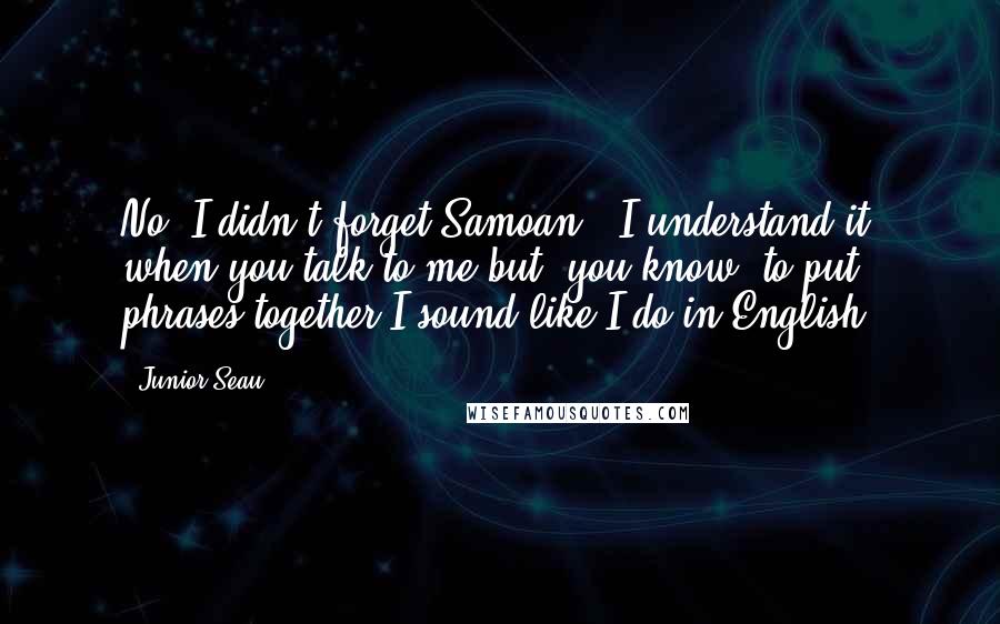 Junior Seau Quotes: No, I didn't forget Samoan - I understand it when you talk to me but, you know, to put phrases together I sound like I do in English.