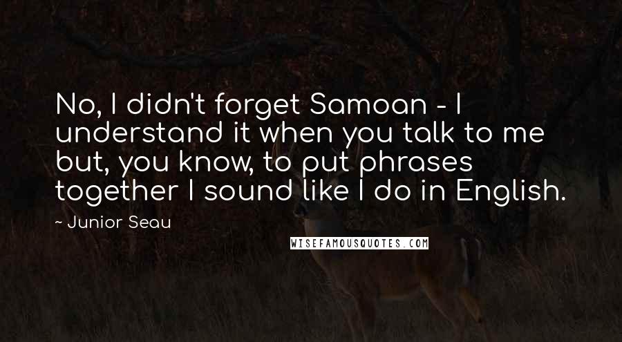 Junior Seau Quotes: No, I didn't forget Samoan - I understand it when you talk to me but, you know, to put phrases together I sound like I do in English.