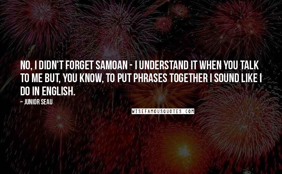 Junior Seau Quotes: No, I didn't forget Samoan - I understand it when you talk to me but, you know, to put phrases together I sound like I do in English.