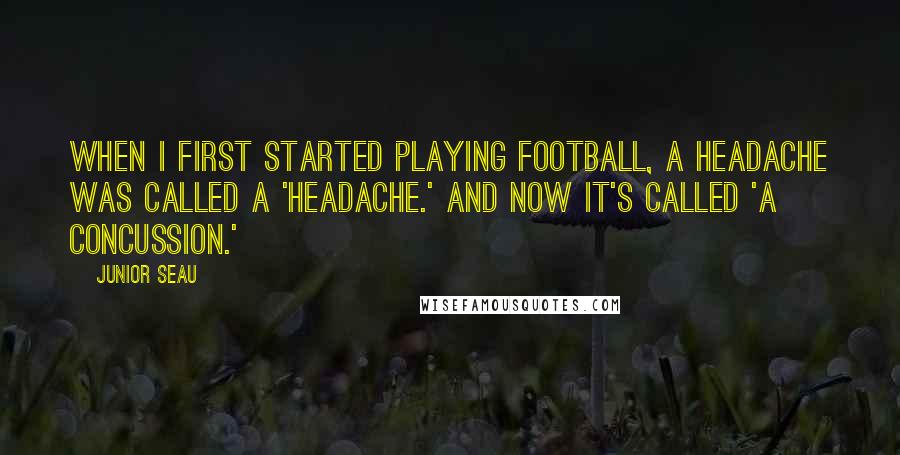 Junior Seau Quotes: When I first started playing football, a headache was called a 'headache.' And now it's called 'a concussion.'