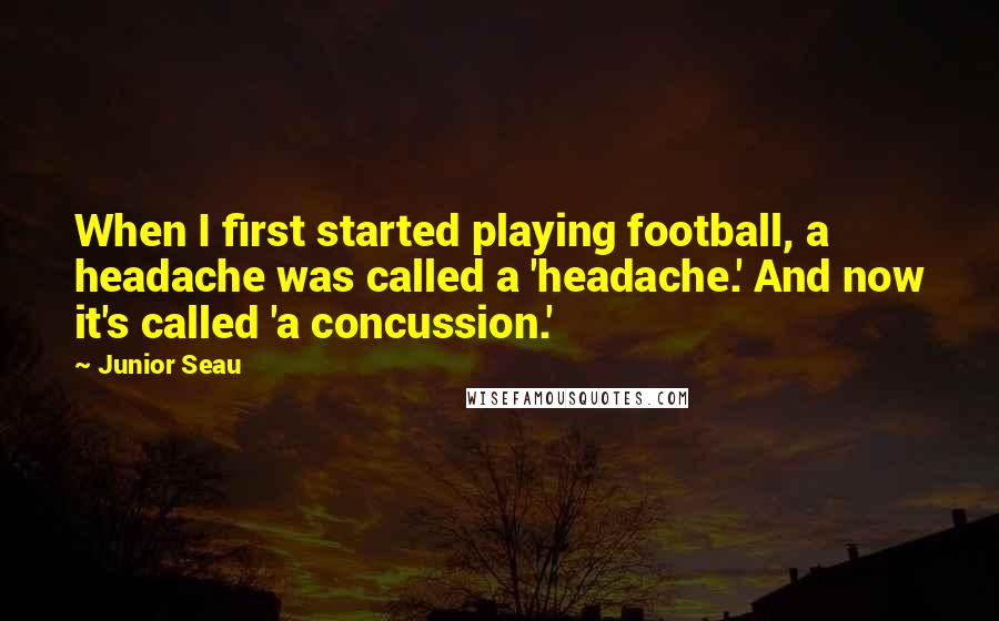 Junior Seau Quotes: When I first started playing football, a headache was called a 'headache.' And now it's called 'a concussion.'