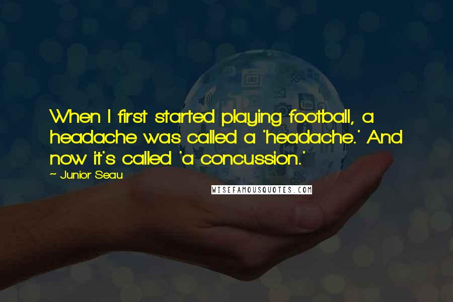 Junior Seau Quotes: When I first started playing football, a headache was called a 'headache.' And now it's called 'a concussion.'