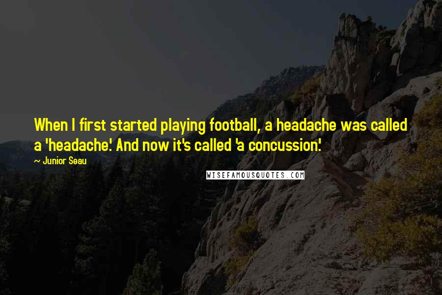 Junior Seau Quotes: When I first started playing football, a headache was called a 'headache.' And now it's called 'a concussion.'