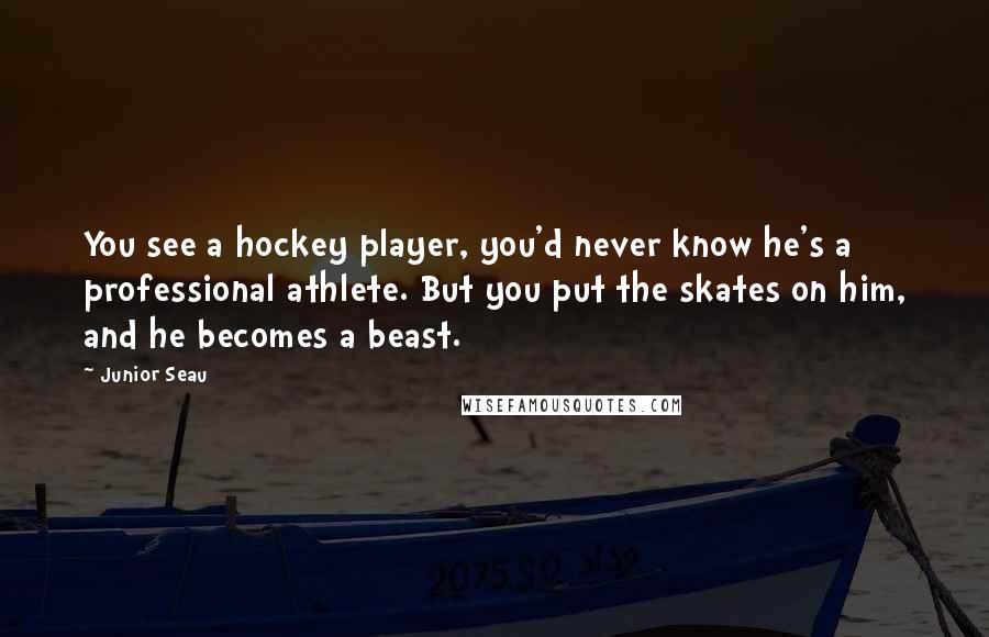 Junior Seau Quotes: You see a hockey player, you'd never know he's a professional athlete. But you put the skates on him, and he becomes a beast.