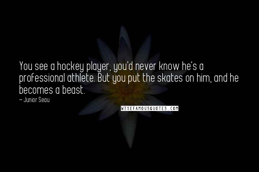 Junior Seau Quotes: You see a hockey player, you'd never know he's a professional athlete. But you put the skates on him, and he becomes a beast.