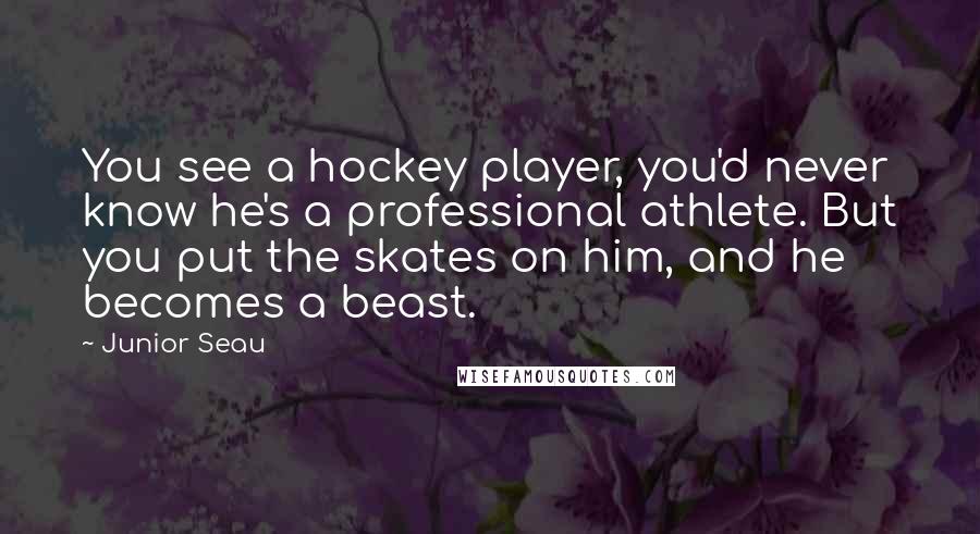 Junior Seau Quotes: You see a hockey player, you'd never know he's a professional athlete. But you put the skates on him, and he becomes a beast.