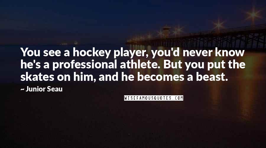 Junior Seau Quotes: You see a hockey player, you'd never know he's a professional athlete. But you put the skates on him, and he becomes a beast.