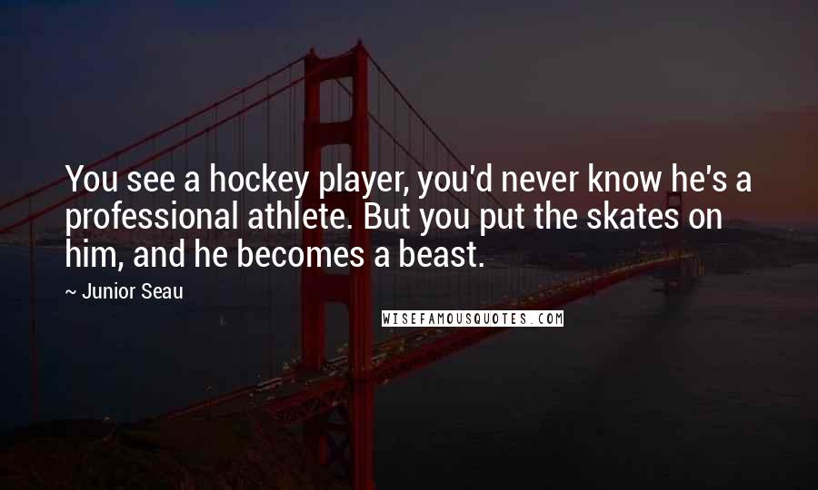 Junior Seau Quotes: You see a hockey player, you'd never know he's a professional athlete. But you put the skates on him, and he becomes a beast.