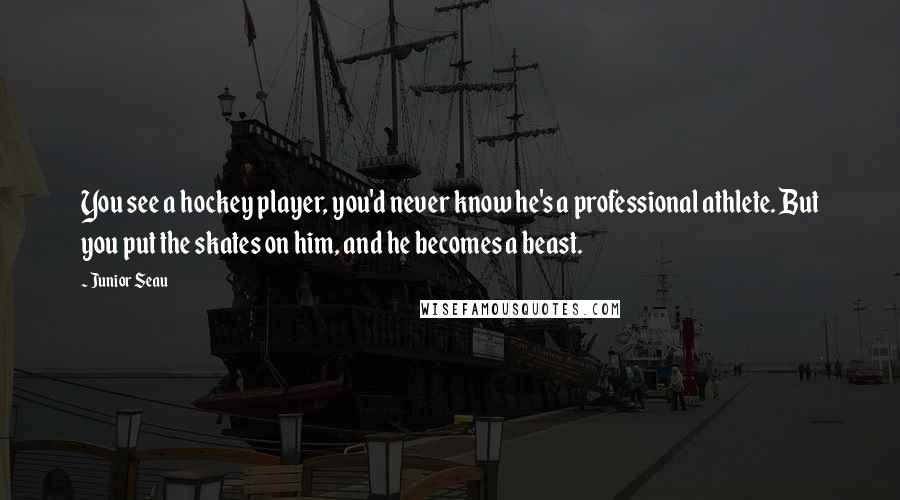 Junior Seau Quotes: You see a hockey player, you'd never know he's a professional athlete. But you put the skates on him, and he becomes a beast.