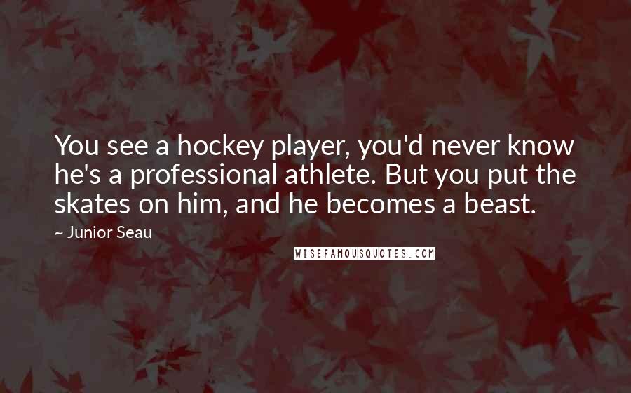 Junior Seau Quotes: You see a hockey player, you'd never know he's a professional athlete. But you put the skates on him, and he becomes a beast.