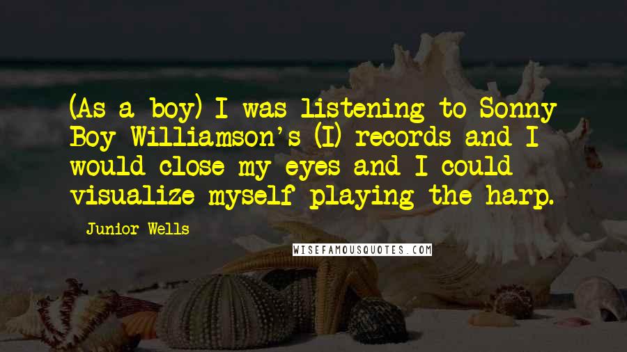 Junior Wells Quotes: (As a boy) I was listening to Sonny Boy Williamson's (I) records and I would close my eyes and I could visualize myself playing the harp.