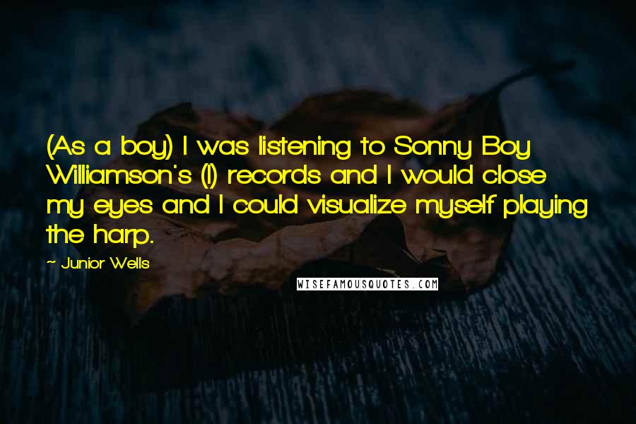 Junior Wells Quotes: (As a boy) I was listening to Sonny Boy Williamson's (I) records and I would close my eyes and I could visualize myself playing the harp.