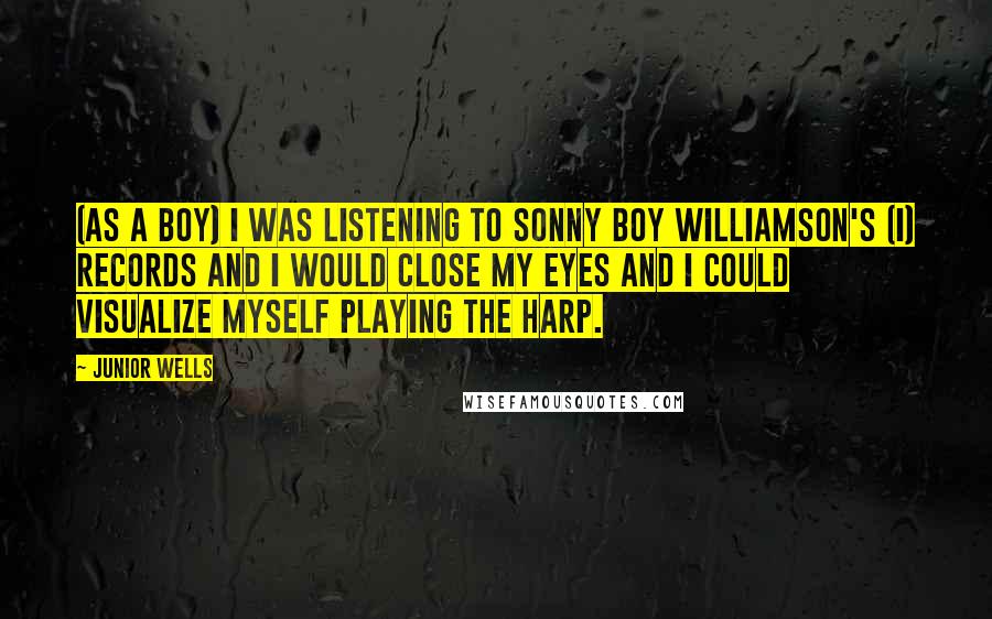 Junior Wells Quotes: (As a boy) I was listening to Sonny Boy Williamson's (I) records and I would close my eyes and I could visualize myself playing the harp.