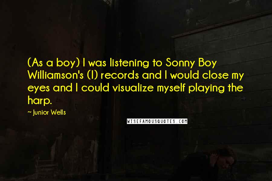 Junior Wells Quotes: (As a boy) I was listening to Sonny Boy Williamson's (I) records and I would close my eyes and I could visualize myself playing the harp.