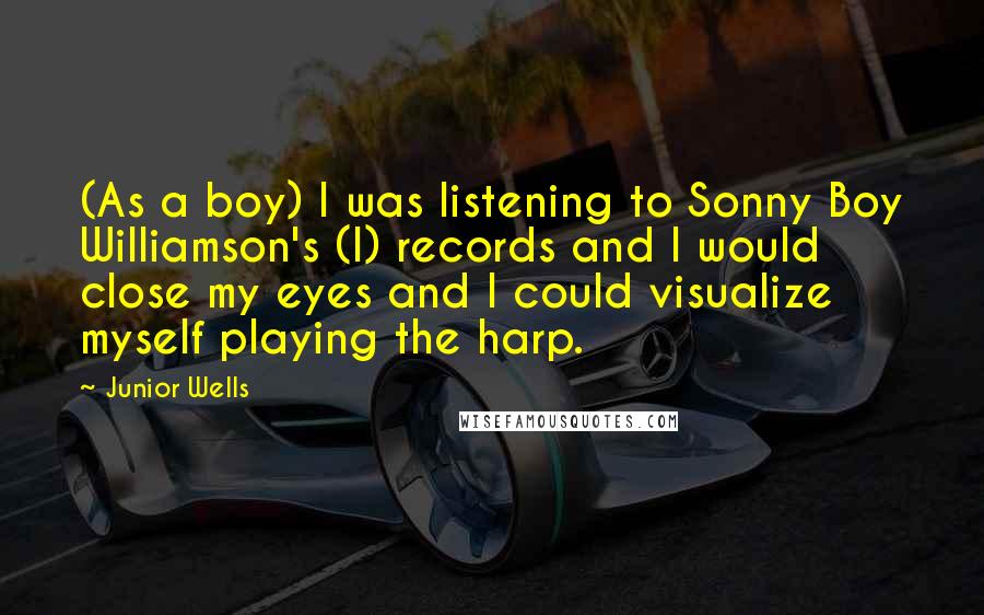 Junior Wells Quotes: (As a boy) I was listening to Sonny Boy Williamson's (I) records and I would close my eyes and I could visualize myself playing the harp.