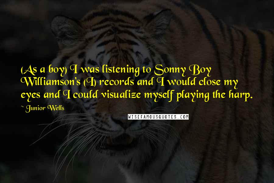 Junior Wells Quotes: (As a boy) I was listening to Sonny Boy Williamson's (I) records and I would close my eyes and I could visualize myself playing the harp.