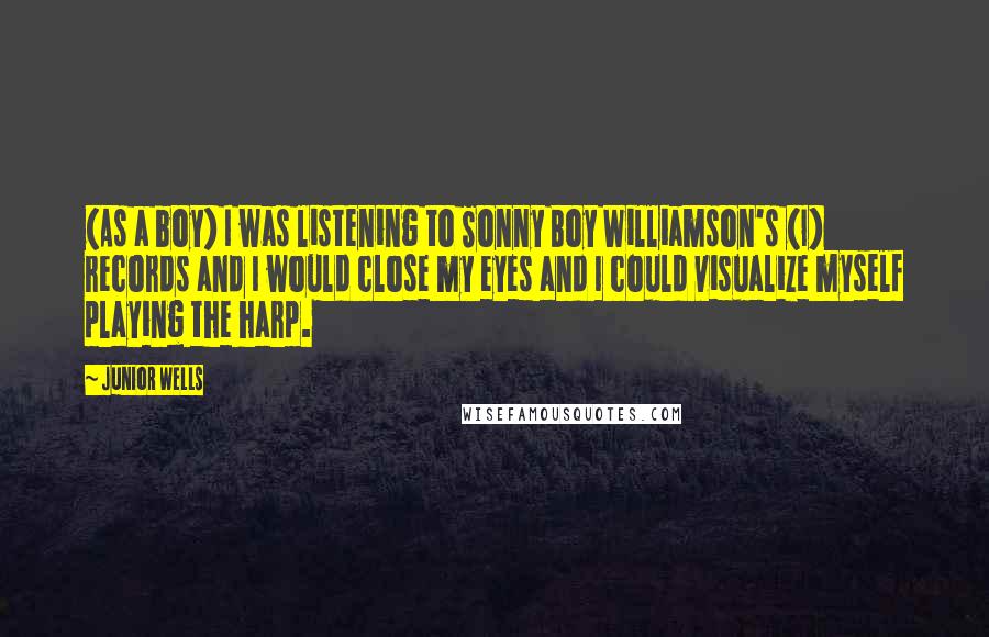 Junior Wells Quotes: (As a boy) I was listening to Sonny Boy Williamson's (I) records and I would close my eyes and I could visualize myself playing the harp.