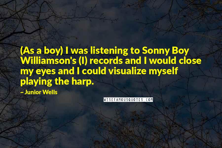 Junior Wells Quotes: (As a boy) I was listening to Sonny Boy Williamson's (I) records and I would close my eyes and I could visualize myself playing the harp.