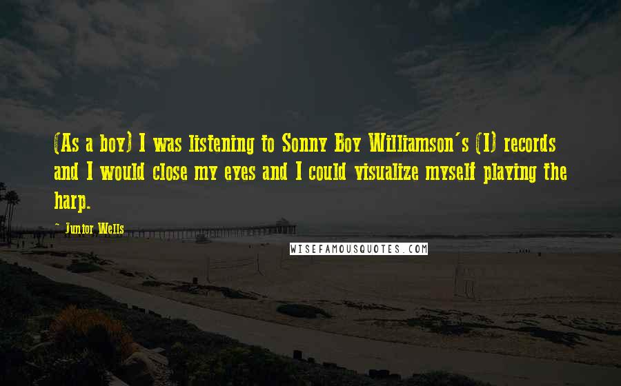 Junior Wells Quotes: (As a boy) I was listening to Sonny Boy Williamson's (I) records and I would close my eyes and I could visualize myself playing the harp.