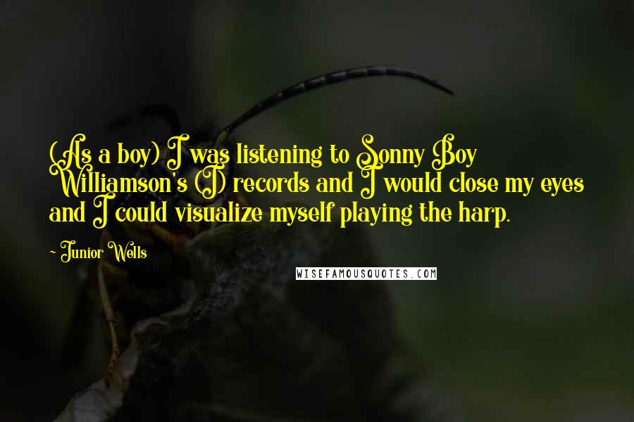 Junior Wells Quotes: (As a boy) I was listening to Sonny Boy Williamson's (I) records and I would close my eyes and I could visualize myself playing the harp.