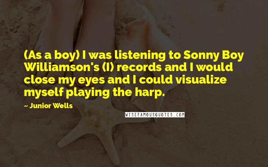 Junior Wells Quotes: (As a boy) I was listening to Sonny Boy Williamson's (I) records and I would close my eyes and I could visualize myself playing the harp.