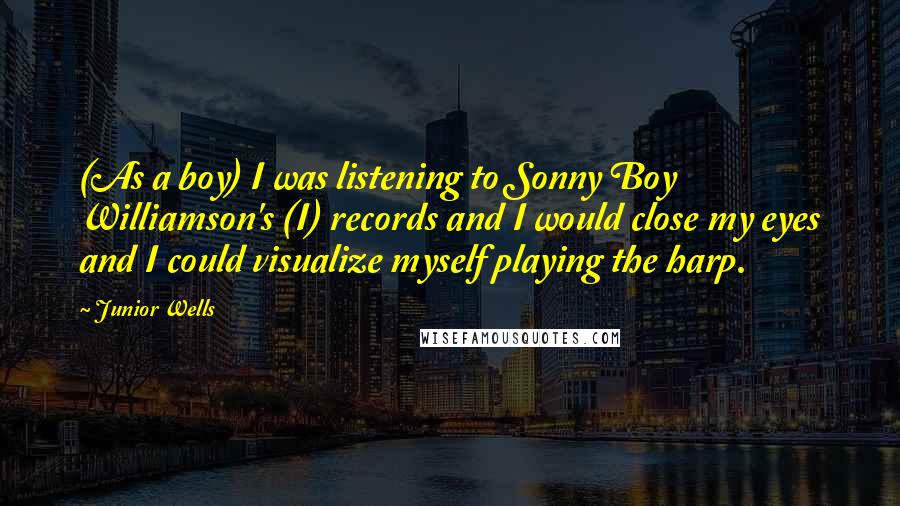 Junior Wells Quotes: (As a boy) I was listening to Sonny Boy Williamson's (I) records and I would close my eyes and I could visualize myself playing the harp.