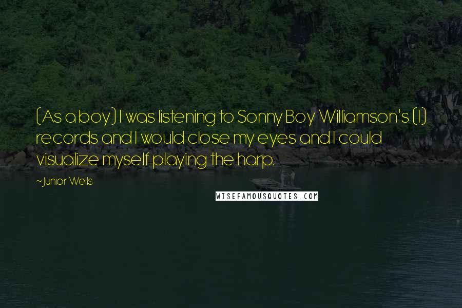 Junior Wells Quotes: (As a boy) I was listening to Sonny Boy Williamson's (I) records and I would close my eyes and I could visualize myself playing the harp.