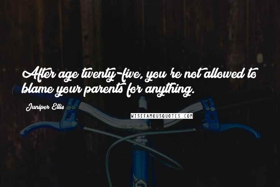 Juniper Ellis Quotes: After age twenty-five, you're not allowed to blame your parents for anything.