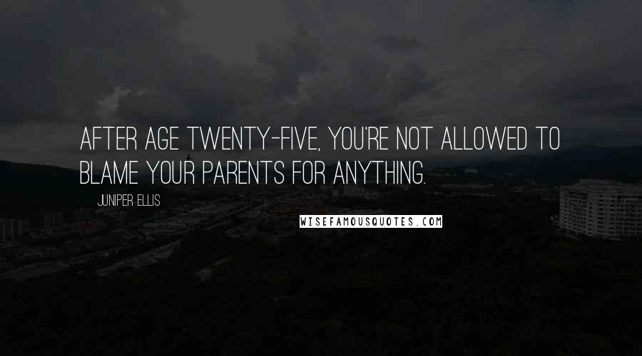 Juniper Ellis Quotes: After age twenty-five, you're not allowed to blame your parents for anything.