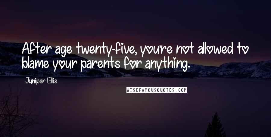 Juniper Ellis Quotes: After age twenty-five, you're not allowed to blame your parents for anything.