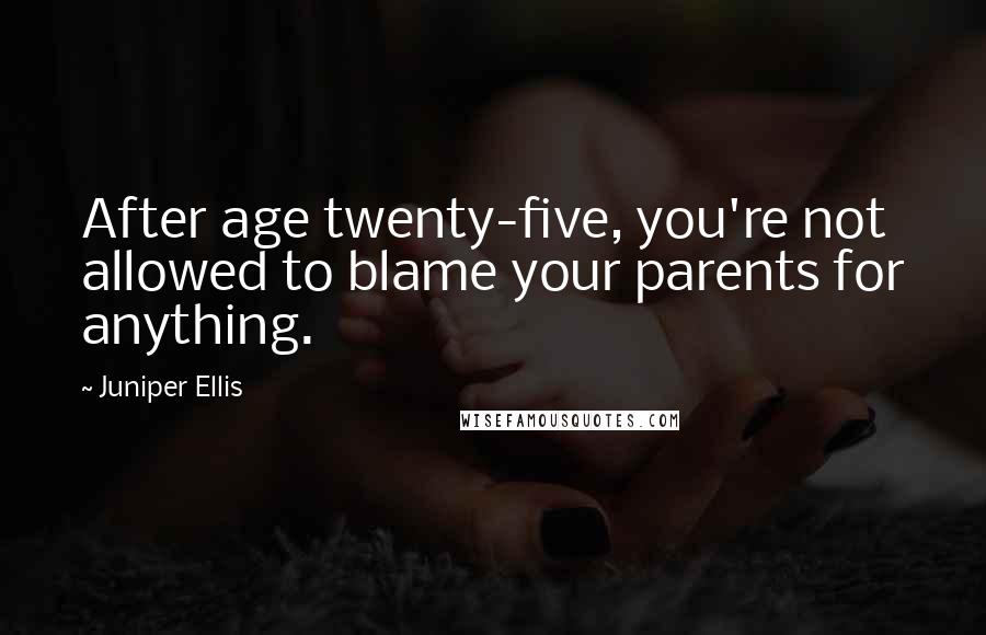 Juniper Ellis Quotes: After age twenty-five, you're not allowed to blame your parents for anything.