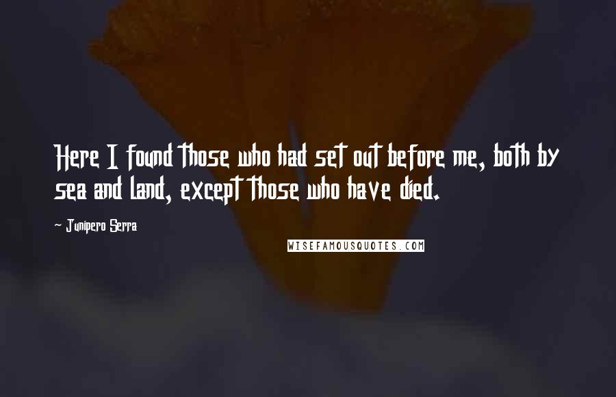 Junipero Serra Quotes: Here I found those who had set out before me, both by sea and land, except those who have died.