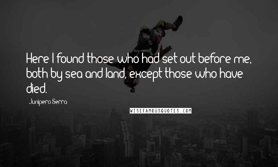 Junipero Serra Quotes: Here I found those who had set out before me, both by sea and land, except those who have died.