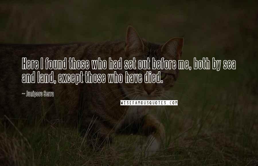 Junipero Serra Quotes: Here I found those who had set out before me, both by sea and land, except those who have died.