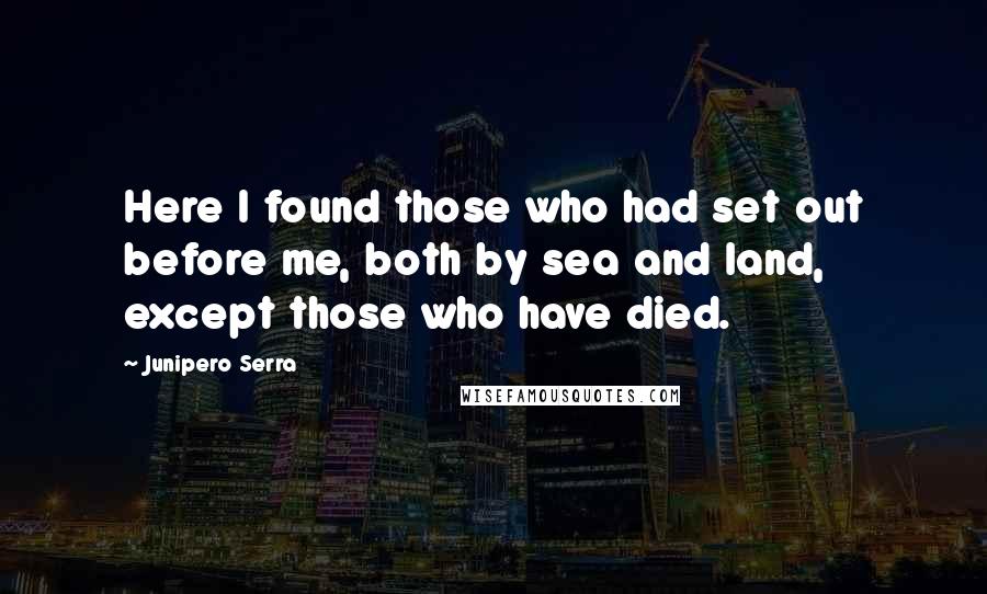 Junipero Serra Quotes: Here I found those who had set out before me, both by sea and land, except those who have died.