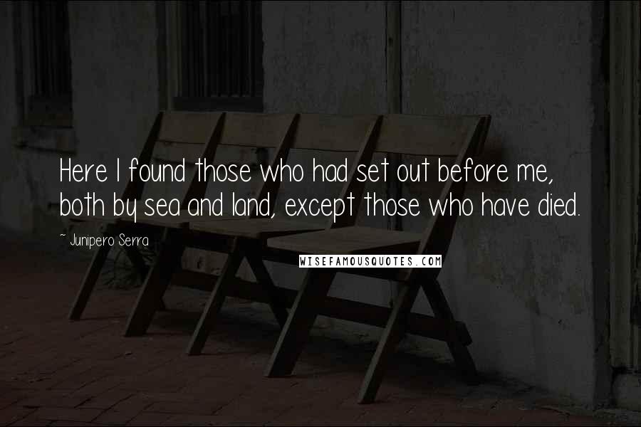 Junipero Serra Quotes: Here I found those who had set out before me, both by sea and land, except those who have died.