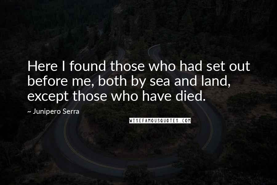 Junipero Serra Quotes: Here I found those who had set out before me, both by sea and land, except those who have died.