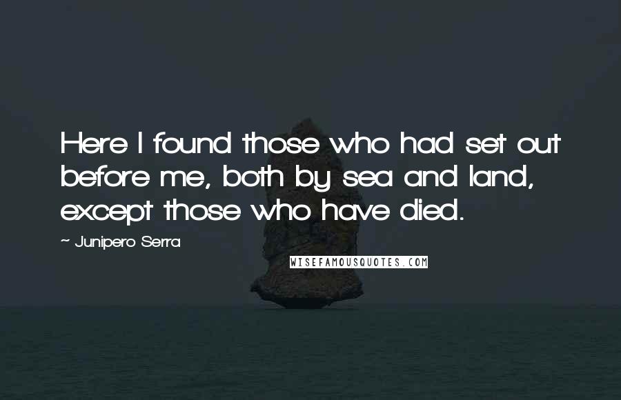 Junipero Serra Quotes: Here I found those who had set out before me, both by sea and land, except those who have died.