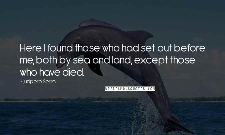 Junipero Serra Quotes: Here I found those who had set out before me, both by sea and land, except those who have died.