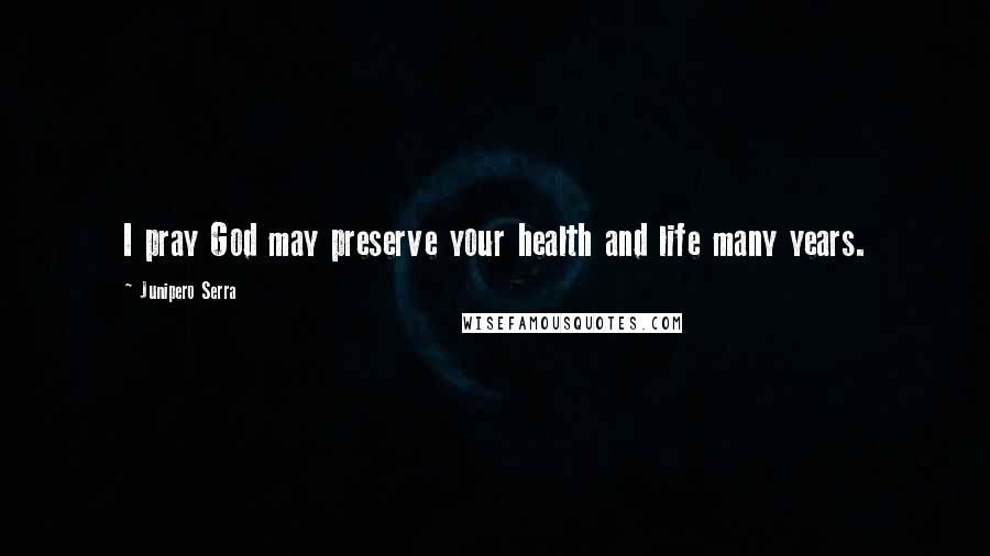 Junipero Serra Quotes: I pray God may preserve your health and life many years.