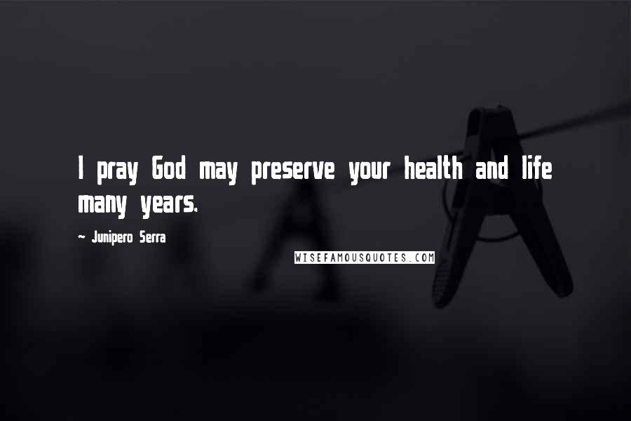 Junipero Serra Quotes: I pray God may preserve your health and life many years.