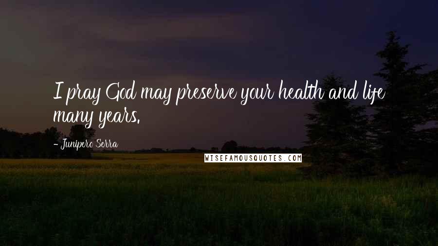 Junipero Serra Quotes: I pray God may preserve your health and life many years.